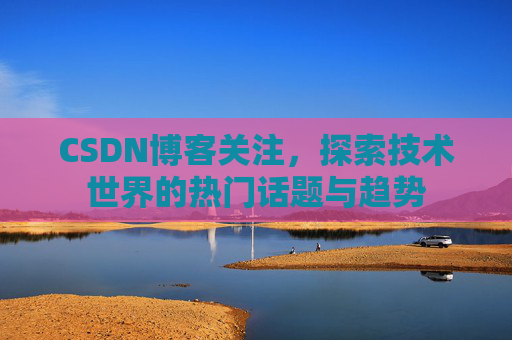 CSDN博客关注，探索技术世界的热门话题与趋势