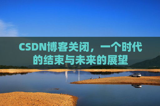 CSDN博客关闭，一个时代的结束与未来的展望