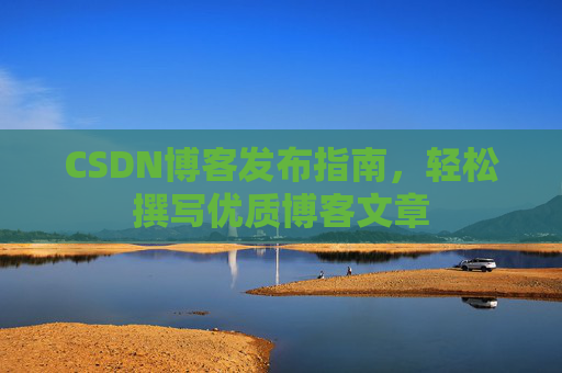 CSDN博客发布指南，轻松撰写优质博客文章