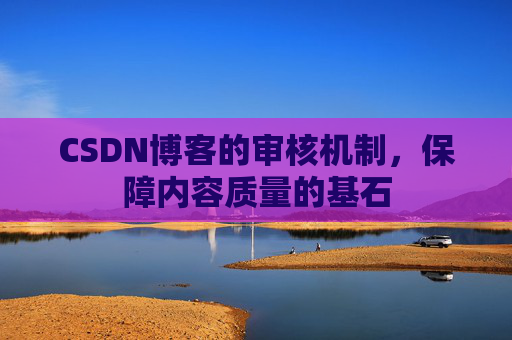CSDN博客的审核机制，保障内容质量的基石
