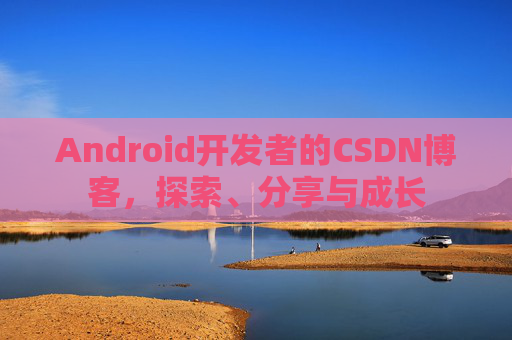 Android开发者的CSDN博客，探索、分享与成长